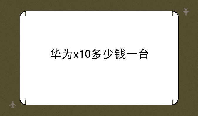 华为x10多少钱一台