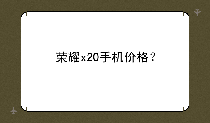荣耀x20手机价格？