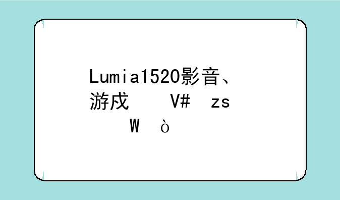 Lumia1520影音、游戏效果如何？