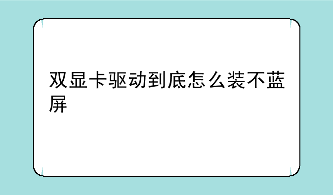 双显卡驱动到底怎么装不蓝屏