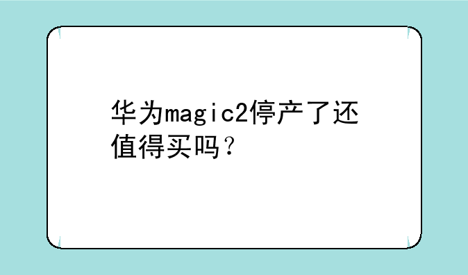 华为magic2停产了还值得买吗？
