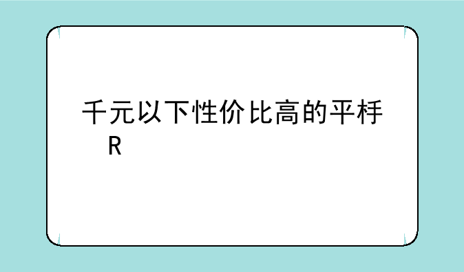 千元以下性价比高的平板电脑