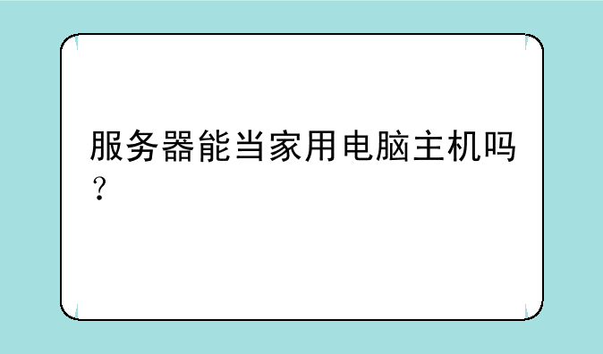 服务器能当家用电脑主机吗？