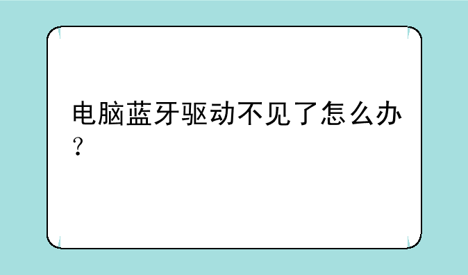 电脑蓝牙驱动不见了怎么办？