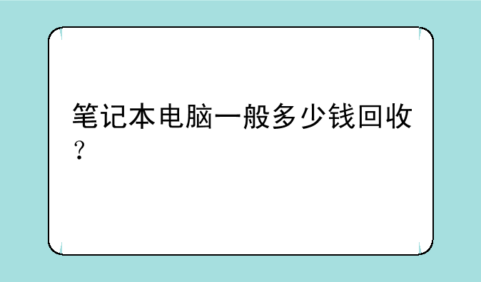 笔记本电脑一般多少钱回收？