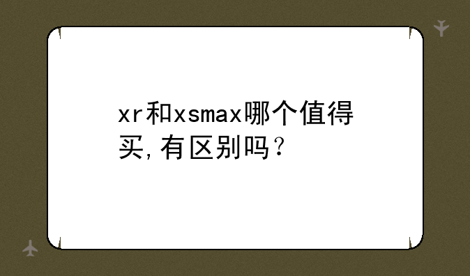 xr和xsmax哪个值得买,有区别吗？