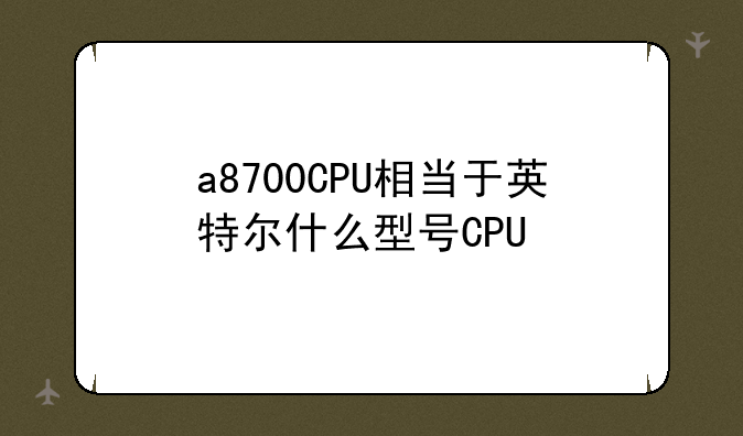a8700CPU相当于英特尔什么型号CPU