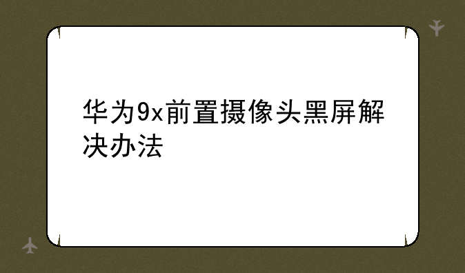 华为9x前置摄像头黑屏解决办法