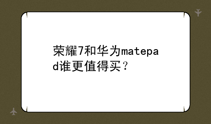 荣耀7和华为matepad谁更值得买？