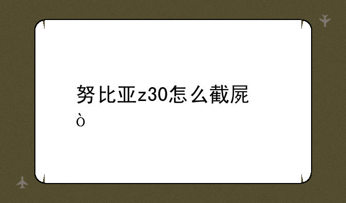 努比亚z30怎么截屏？