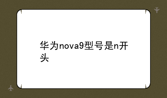 华为nova9型号是n开头