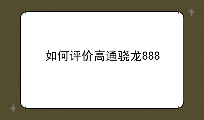 如何评价高通骁龙888
