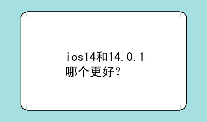ios14和14.0.1哪个更好？