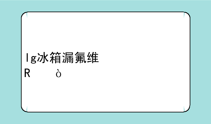 lg冰箱漏氟维修费用？