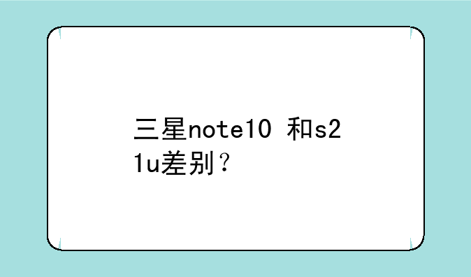 三星note10+和s21u差别？