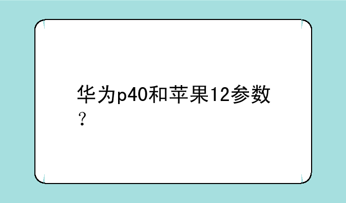 华为p40和苹果12参数？