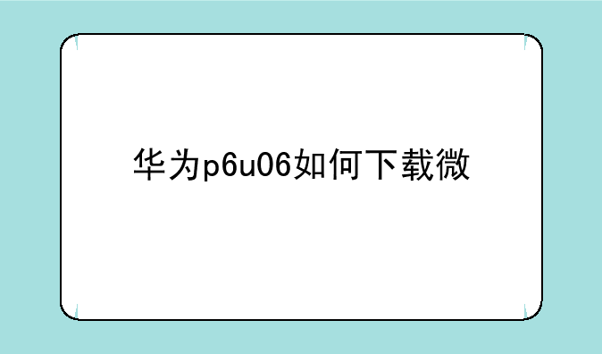 华为p6u06如何下载微信