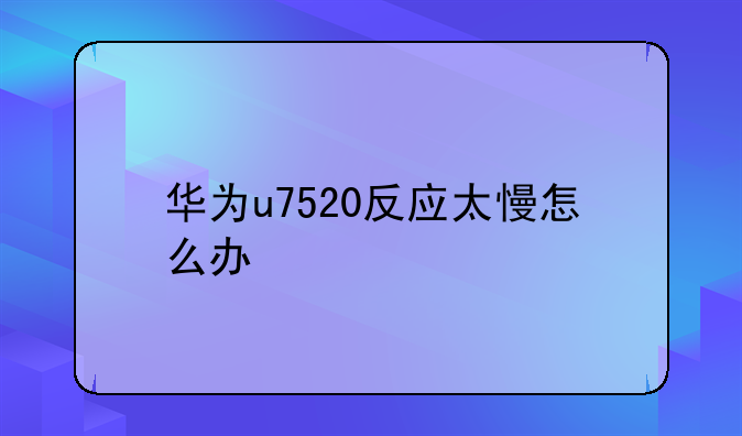 华为u7520反应太慢怎么办