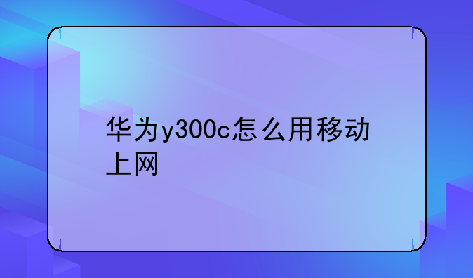 华为y300c怎么用移动上网