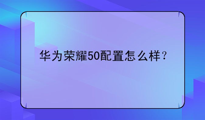 华为荣耀50配置怎么样？