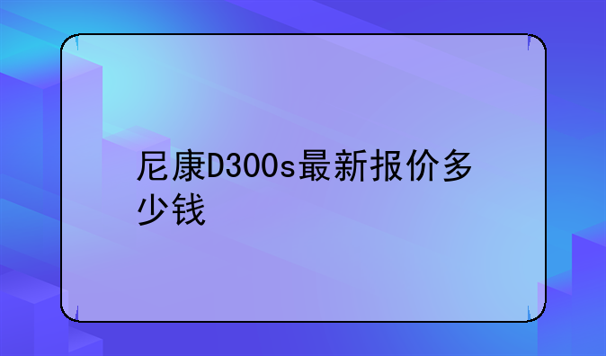 尼康D300s最新报价多少钱