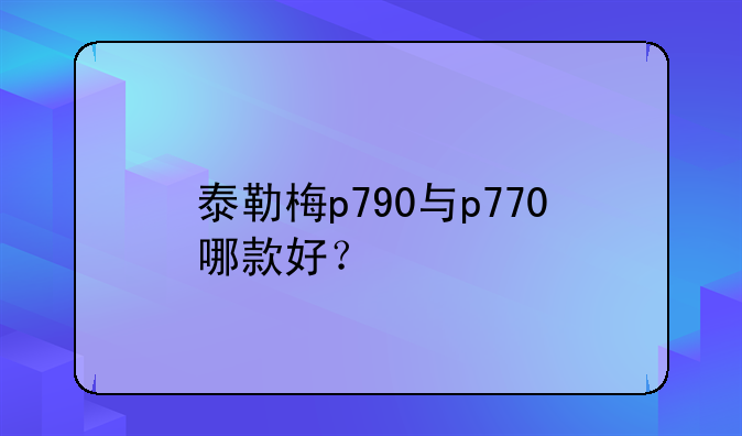 泰勒梅p790与p770哪款好？