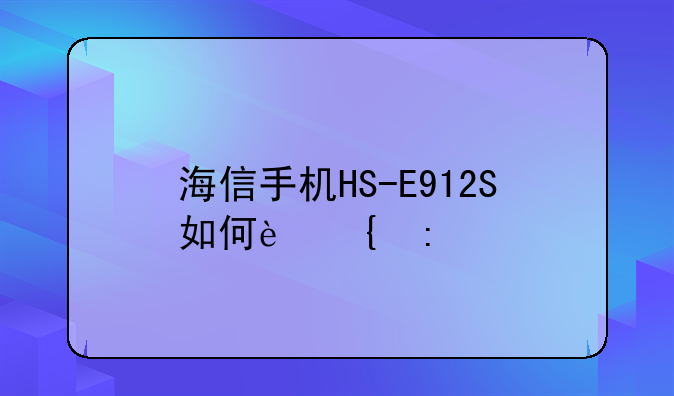 海信手机HS-E912S如何连接