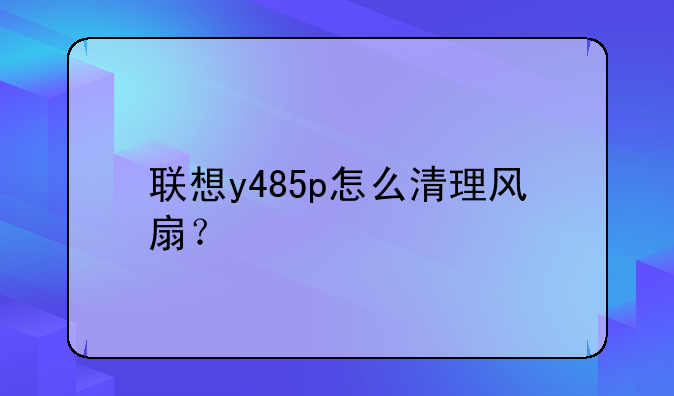 联想y485p怎么清理风扇？