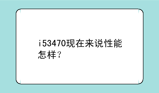 i53470现在来说性能怎样？