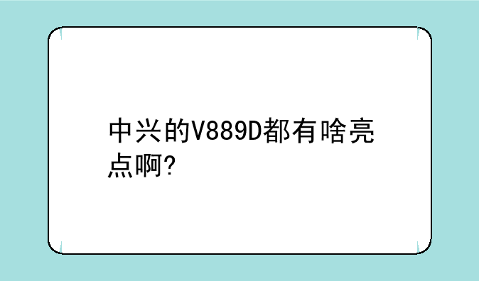 中兴的V889D都有啥亮点啊?