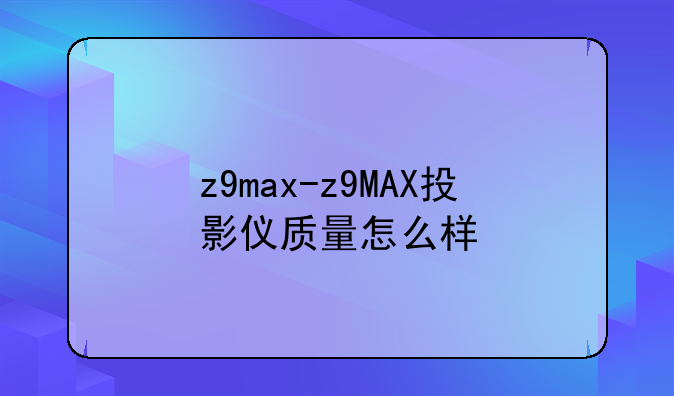 z9max-z9MAX投影仪质量怎么样
