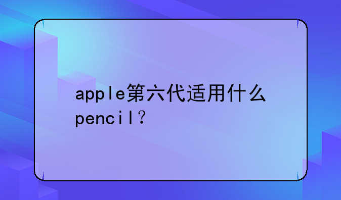 apple第六代适用什么pencil？