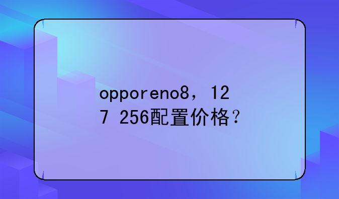 opporeno8，12+7+256配置价格？