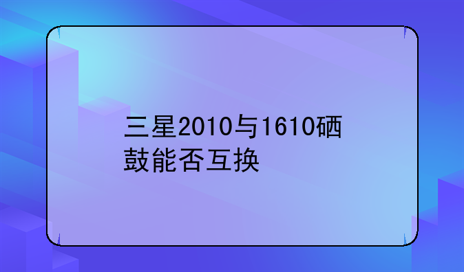 三星2010与1610硒鼓能否互换