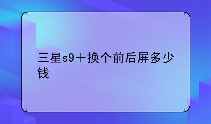 三星s9＋换个前后屏多少钱