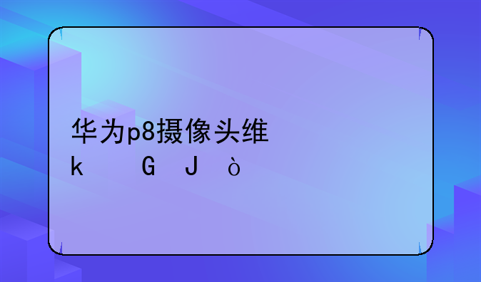 华为p8摄像头维修多少钱？