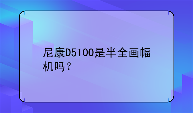 尼康D5100是半全画幅机吗？