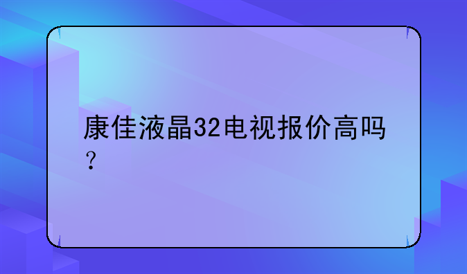 康佳液晶32电视报价高吗？