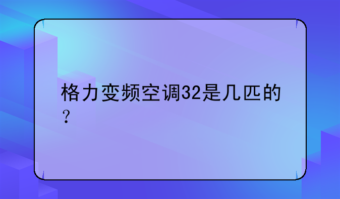 格力变频空调32是几匹的？