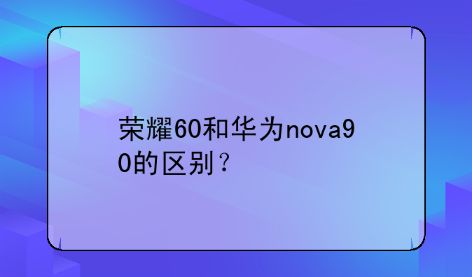 荣耀60和华为nova90的区别？