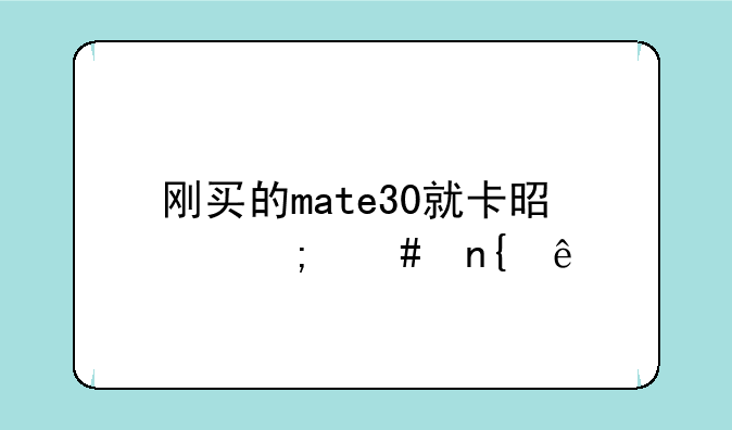 刚买的mate30就卡是怎么回事