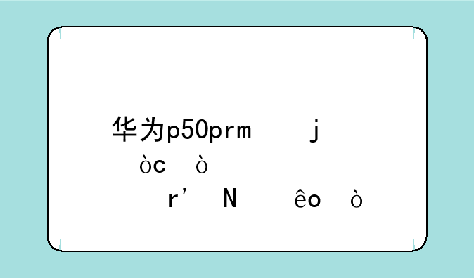 华为p50pro的优缺点有哪些？
