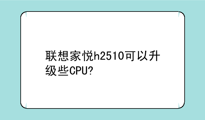 联想家悦h2510可以升级些CPU?
