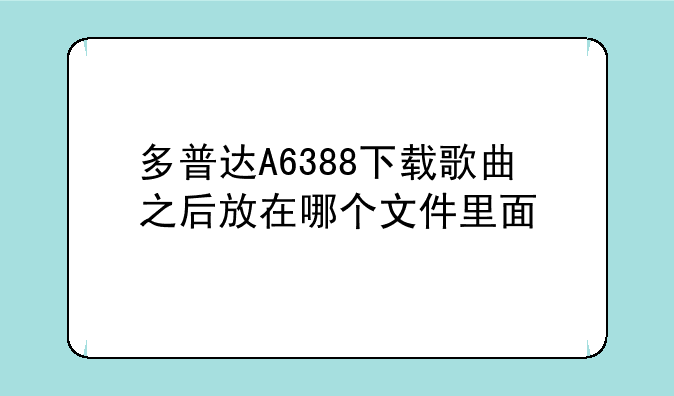 多普达A6388下载歌曲之后放在哪个文件里面