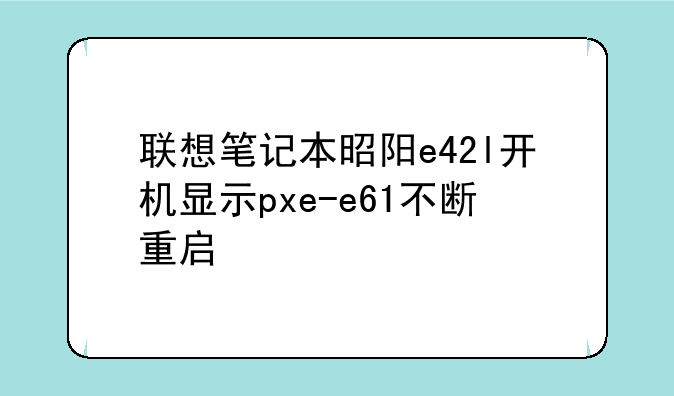 联想笔记本昭阳e42l开机显示pxe-e61不断重启