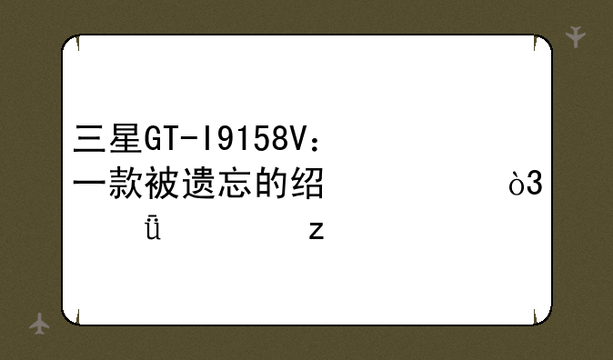 三星GT-I9158V：一款被遗忘的经典，深度解析