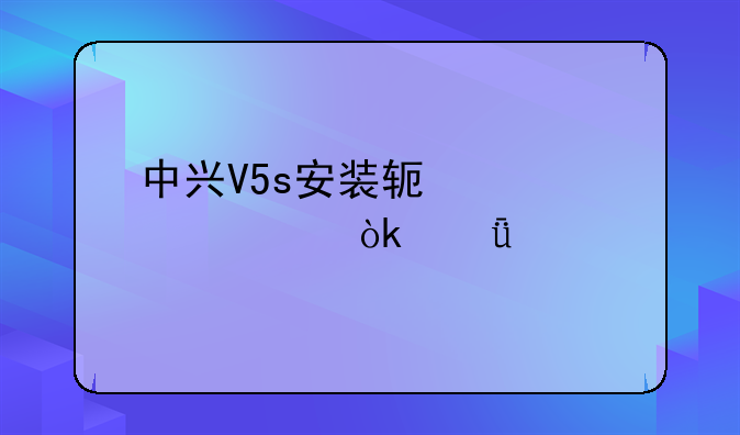 中兴V5s安装软件详解：深度剖析与实用技巧
