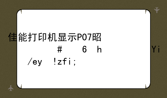 佳能打印机显示P07是什么意思？如何清除？
