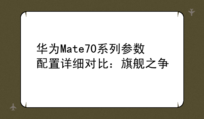华为Mate70系列参数配置详细对比：旗舰之争