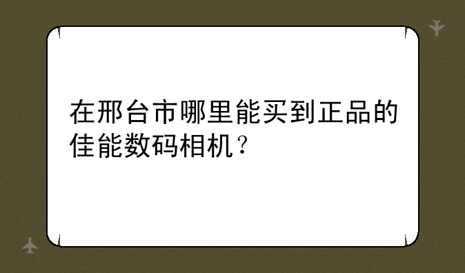 在邢台市哪里能买到正品的佳能数码相机？